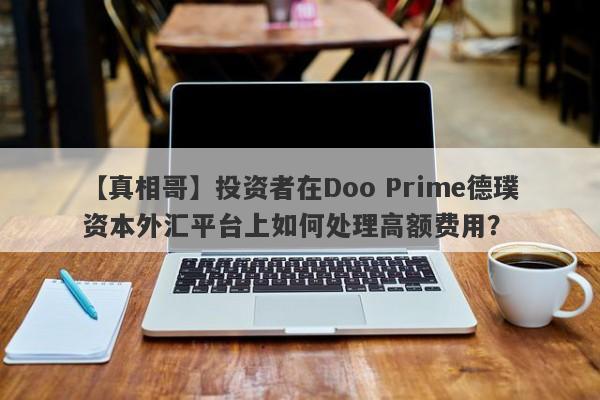 【真相哥】投资者在Doo Prime德璞资本外汇平台上如何处理高额费用？