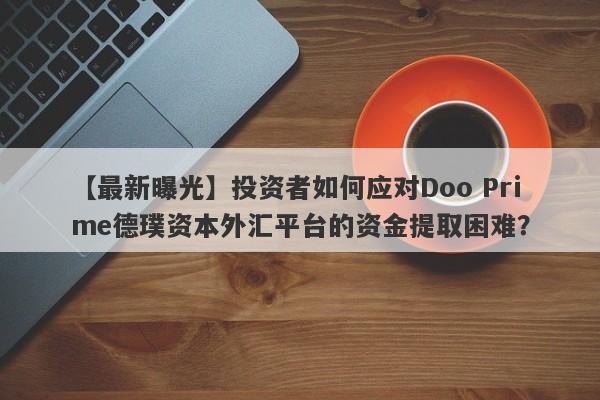 【最新曝光】投资者如何应对Doo Prime德璞资本外汇平台的资金提取困难？