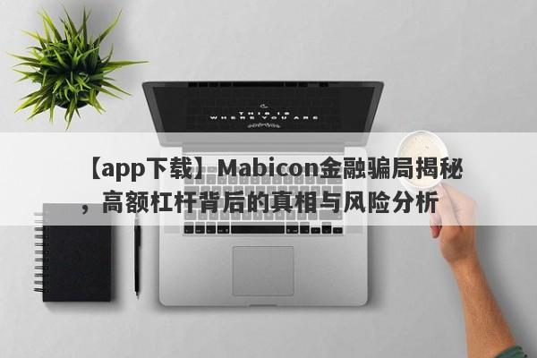 【app下载】Mabicon金融骗局揭秘，高额杠杆背后的真相与风险分析