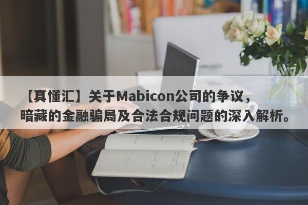 【真懂汇】关于Mabicon公司的争议，暗藏的金融骗局及合法合规问题的深入解析。