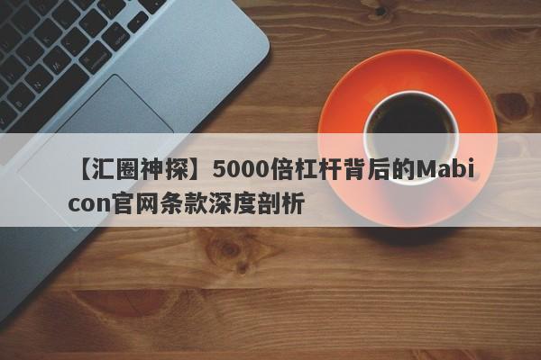 【汇圈神探】5000倍杠杆背后的Mabicon官网条款深度剖析