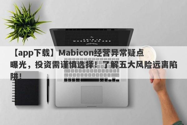 【app下载】Mabicon经营异常疑点曝光，投资需谨慎选择！了解五大风险远离陷阱！