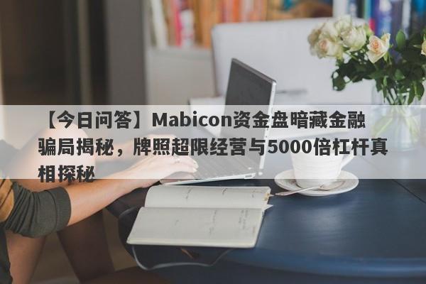 【今日问答】Mabicon资金盘暗藏金融骗局揭秘，牌照超限经营与5000倍杠杆真相探秘