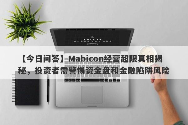 【今日问答】Mabicon经营超限真相揭秘，投资者需警惕资金盘和金融陷阱风险