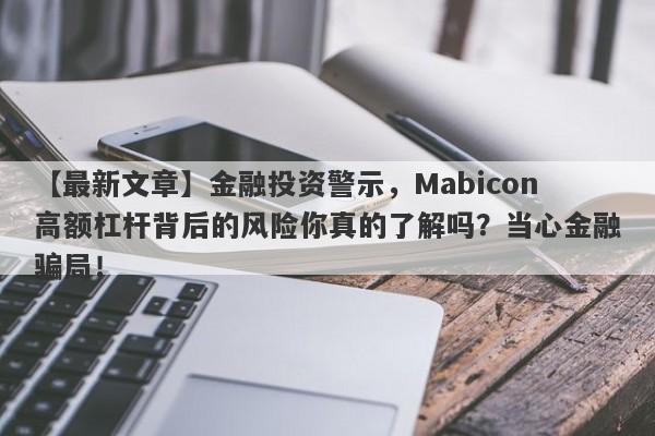 【最新文章】金融投资警示，Mabicon高额杠杆背后的风险你真的了解吗？当心金融骗局！