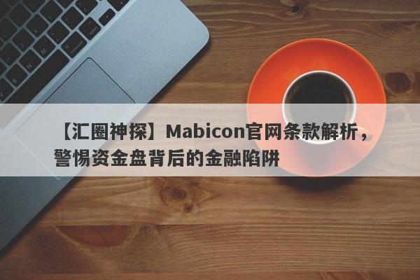 【汇圈神探】Mabicon官网条款解析，警惕资金盘背后的金融陷阱