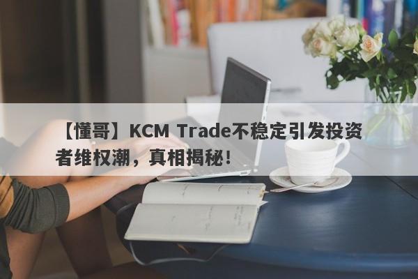 【懂哥】KCM Trade不稳定引发投资者维权潮，真相揭秘！