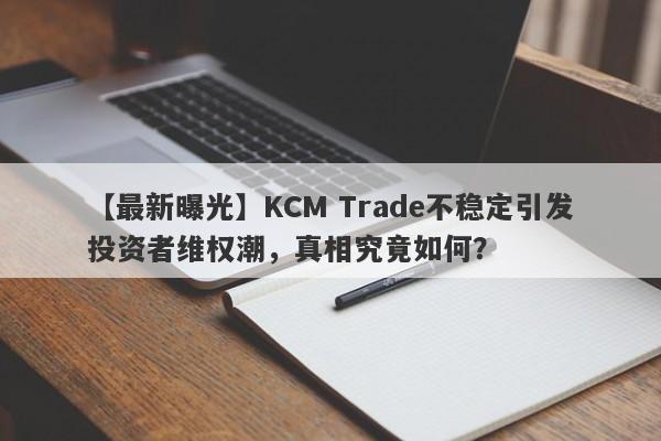 【最新曝光】KCM Trade不稳定引发投资者维权潮，真相究竟如何？