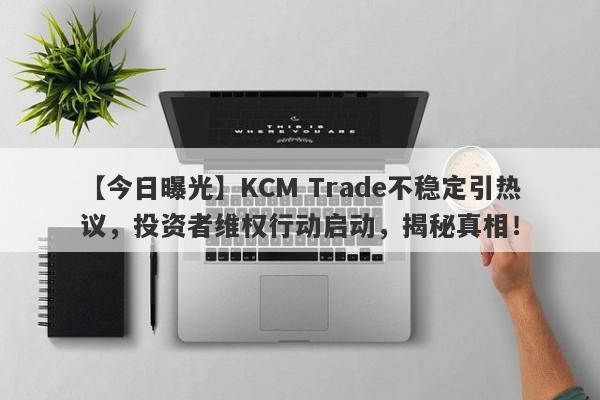 【今日曝光】KCM Trade不稳定引热议，投资者维权行动启动，揭秘真相！