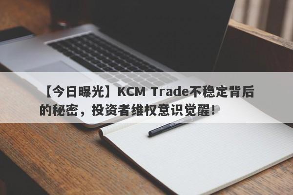 【今日曝光】KCM Trade不稳定背后的秘密，投资者维权意识觉醒！