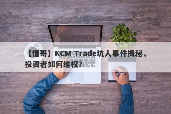 【懂哥】KCM Trade坑人事件揭秘，投资者如何维权？