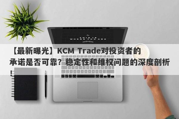 【最新曝光】KCM Trade对投资者的承诺是否可靠？稳定性和维权问题的深度剖析！