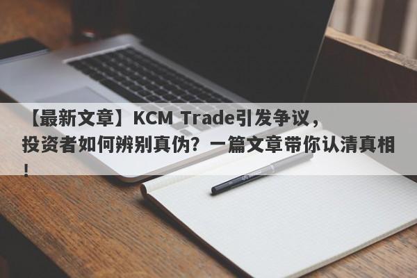 【最新文章】KCM Trade引发争议，投资者如何辨别真伪？一篇文章带你认清真相！