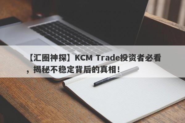 【汇圈神探】KCM Trade投资者必看，揭秘不稳定背后的真相！