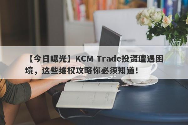 【今日曝光】KCM Trade投资遭遇困境，这些维权攻略你必须知道！