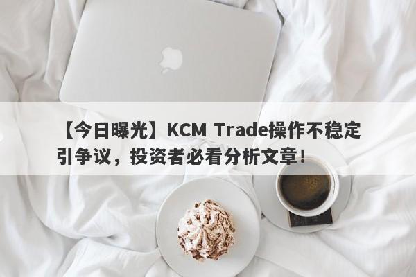 【今日曝光】KCM Trade操作不稳定引争议，投资者必看分析文章！