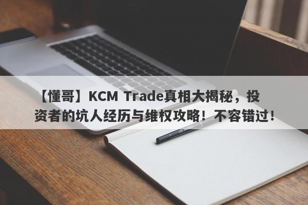 【懂哥】KCM Trade真相大揭秘，投资者的坑人经历与维权攻略！不容错过！