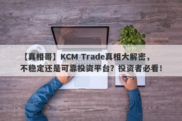 【真相哥】KCM Trade真相大解密，不稳定还是可靠投资平台？投资者必看！