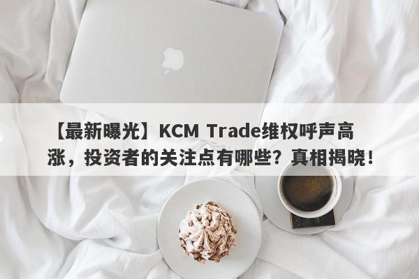 【最新曝光】KCM Trade维权呼声高涨，投资者的关注点有哪些？真相揭晓！