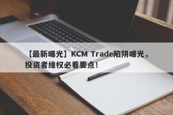 【最新曝光】KCM Trade陷阱曝光，投资者维权必看要点！