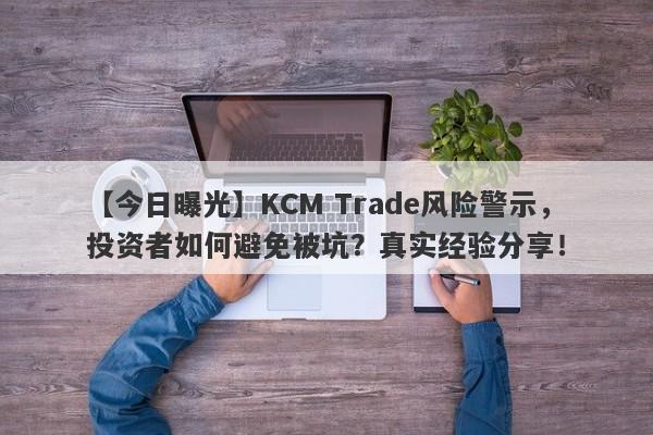 【今日曝光】KCM Trade风险警示，投资者如何避免被坑？真实经验分享！