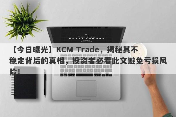 【今日曝光】KCM Trade，揭秘其不稳定背后的真相，投资者必看此文避免亏损风险！