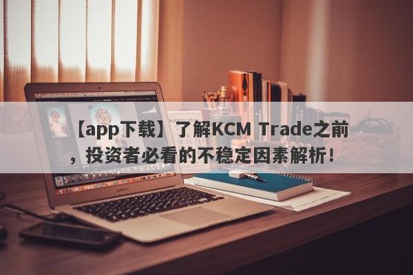 【app下载】了解KCM Trade之前，投资者必看的不稳定因素解析！