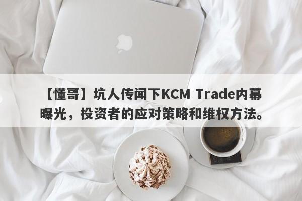 【懂哥】坑人传闻下KCM Trade内幕曝光，投资者的应对策略和维权方法。