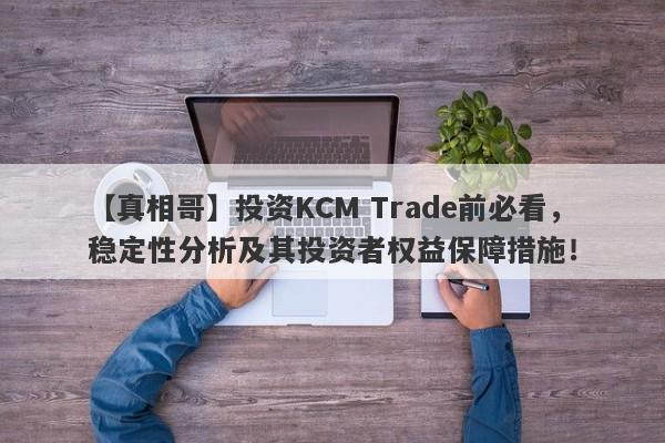 【真相哥】投资KCM Trade前必看，稳定性分析及其投资者权益保障措施！