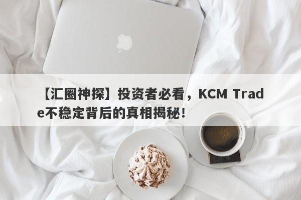 【汇圈神探】投资者必看，KCM Trade不稳定背后的真相揭秘！