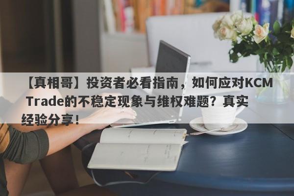 【真相哥】投资者必看指南，如何应对KCM Trade的不稳定现象与维权难题？真实经验分享！