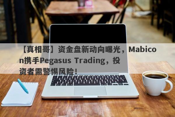 【真相哥】资金盘新动向曝光，Mabicon携手Pegasus Trading，投资者需警惕风险！