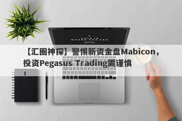 【汇圈神探】警惕新资金盘Mabicon，投资Pegasus Trading需谨慎！