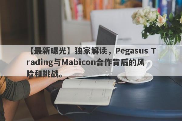 【最新曝光】独家解读，Pegasus Trading与Mabicon合作背后的风险和挑战。