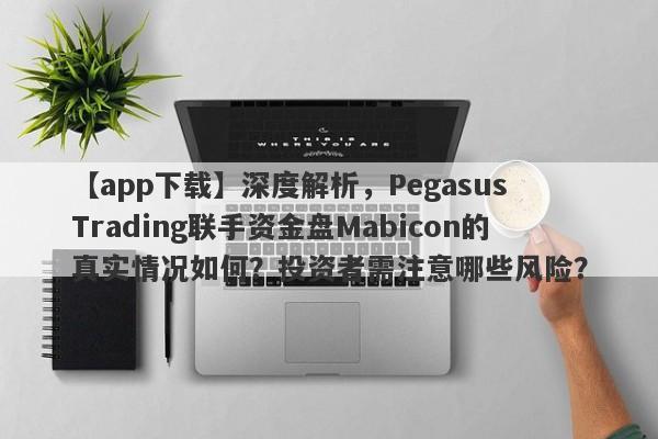 【app下载】深度解析，Pegasus Trading联手资金盘Mabicon的真实情况如何？投资者需注意哪些风险？