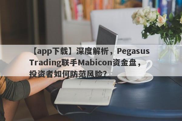 【app下载】深度解析，Pegasus Trading联手Mabicon资金盘，投资者如何防范风险？