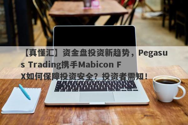 【真懂汇】资金盘投资新趋势，Pegasus Trading携手Mabicon FX如何保障投资安全？投资者需知！