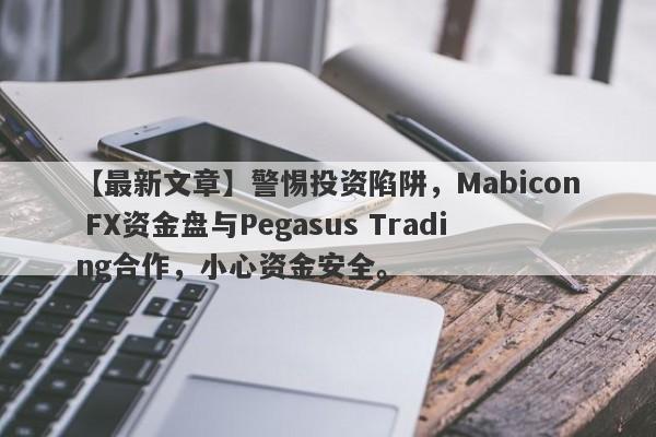 【最新文章】警惕投资陷阱，Mabicon FX资金盘与Pegasus Trading合作，小心资金安全。