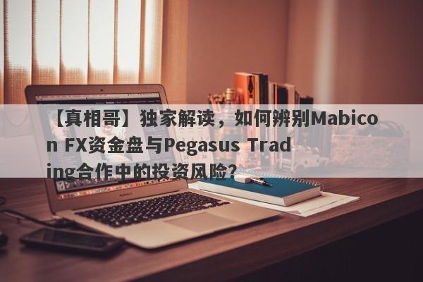 【真相哥】独家解读，如何辨别Mabicon FX资金盘与Pegasus Trading合作中的投资风险？