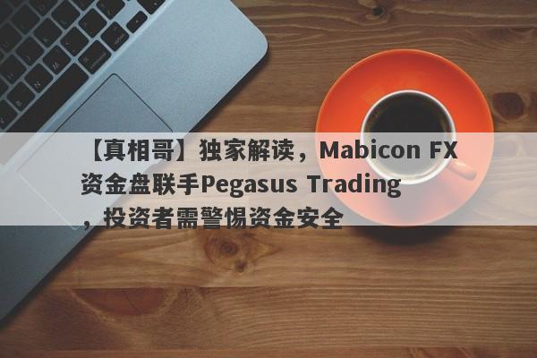 【真相哥】独家解读，Mabicon FX资金盘联手Pegasus Trading，投资者需警惕资金安全