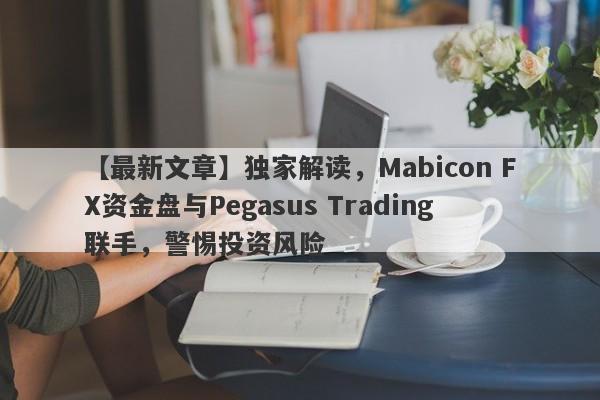 【最新文章】独家解读，Mabicon FX资金盘与Pegasus Trading联手，警惕投资风险