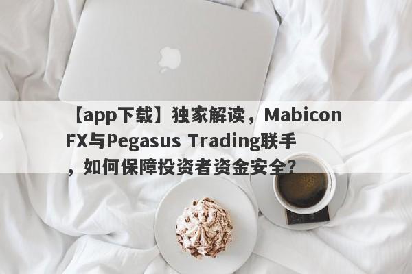 【app下载】独家解读，Mabicon FX与Pegasus Trading联手，如何保障投资者资金安全？