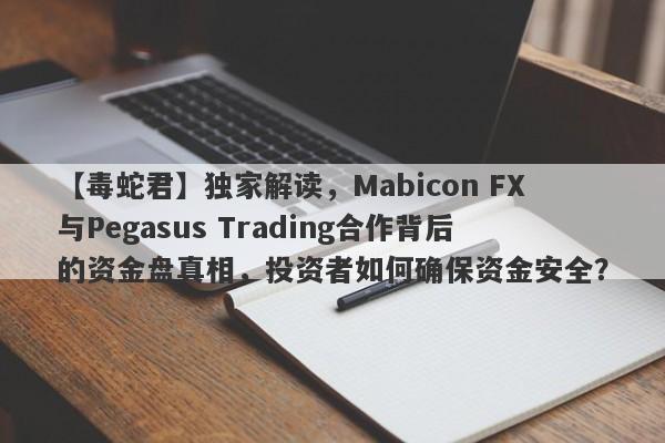 【毒蛇君】独家解读，Mabicon FX与Pegasus Trading合作背后的资金盘真相，投资者如何确保资金安全？