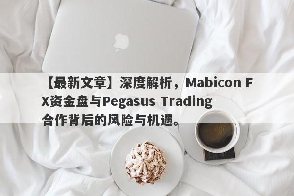 【最新文章】深度解析，Mabicon FX资金盘与Pegasus Trading合作背后的风险与机遇。