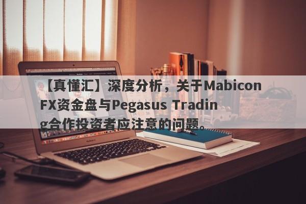 【真懂汇】深度分析，关于Mabicon FX资金盘与Pegasus Trading合作投资者应注意的问题。