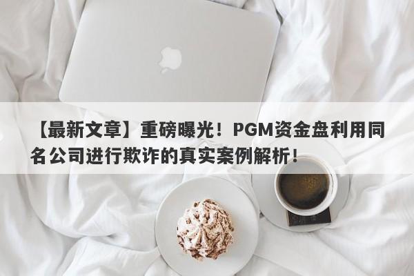 【最新文章】重磅曝光！PGM资金盘利用同名公司进行欺诈的真实案例解析！