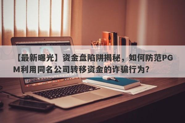 【最新曝光】资金盘陷阱揭秘，如何防范PGM利用同名公司转移资金的诈骗行为？