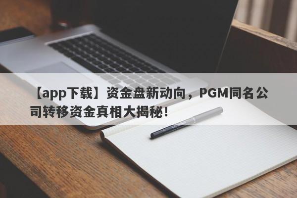 【app下载】资金盘新动向，PGM同名公司转移资金真相大揭秘！