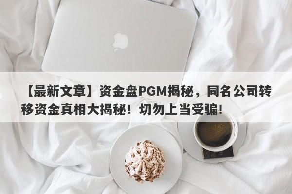 【最新文章】资金盘PGM揭秘，同名公司转移资金真相大揭秘！切勿上当受骗！