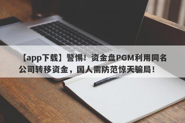 【app下载】警惕！资金盘PGM利用同名公司转移资金，国人需防范惊天骗局！